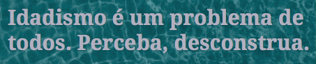 In Portuguese - Idadismo é um problema de todos. Perceba, desconstrua.
In English - Ageism is everyone's problem. Perceive it, deconstruct it