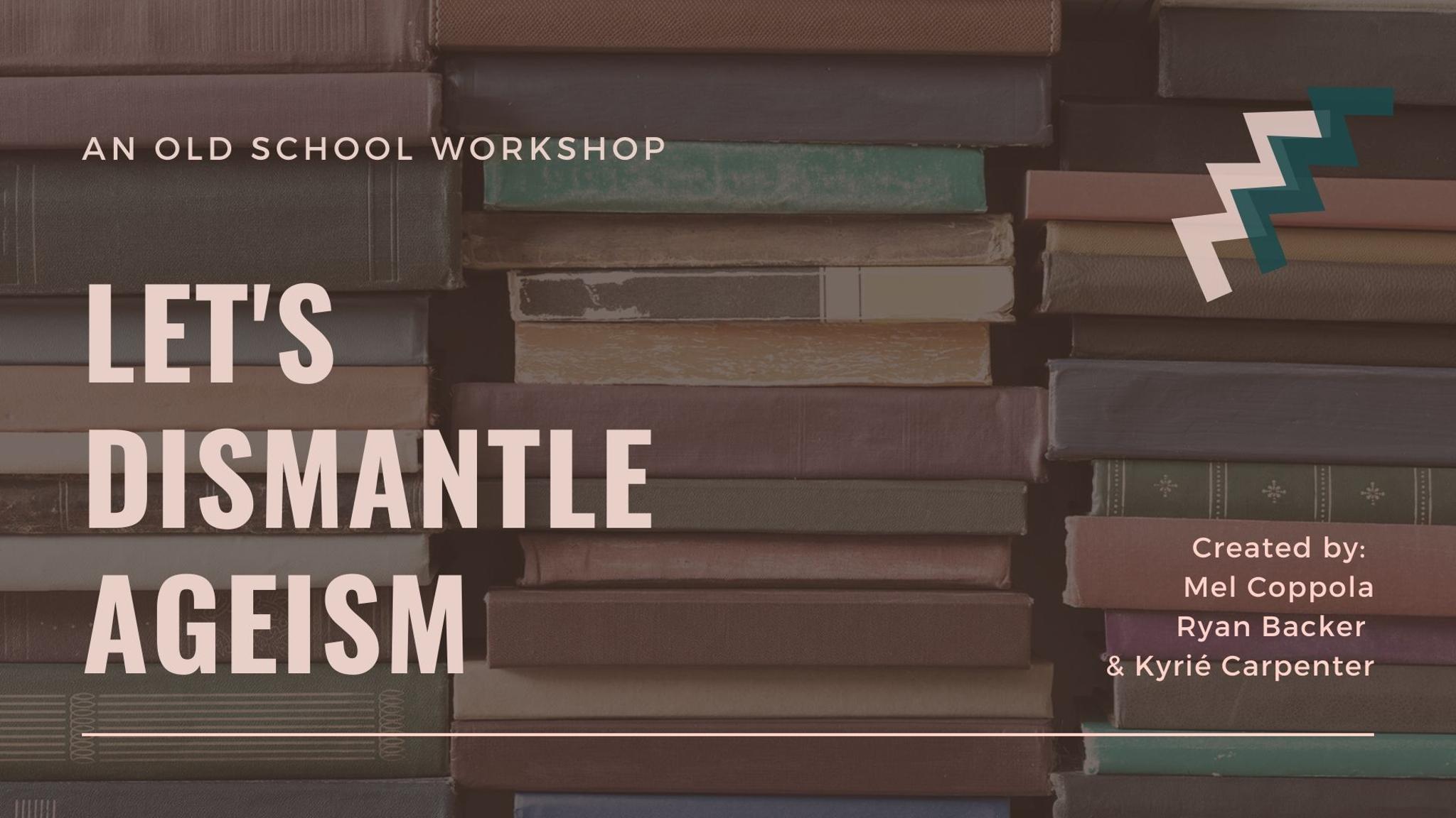 An Old School Workshop Let's Dismantle Ageism Created by:  Mel Coppola, Ryan Backer & Kyrié Carpenter