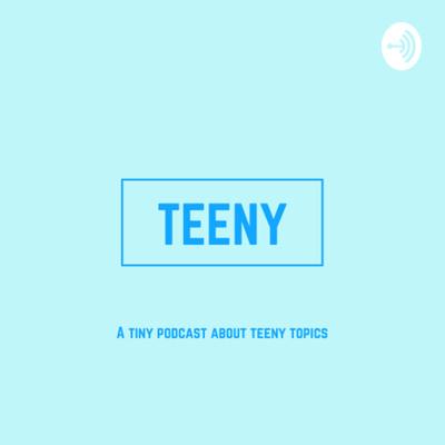 TEENY A TINY PODCAST ABOUT TEENY TOPICS