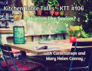 An image of two chairs at a table with the text Kitchen Table Talks - KTT #106 Is Ageism like Sexism? across the top and with Carol Larson and Mary Helen Conroy in the bottom right corner.
