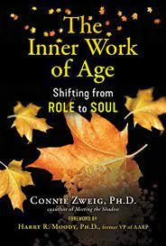 The Inner Work of Age: Shifting from Role to Soul Connie Zweig, PhD