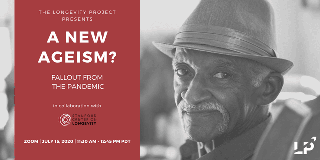 THE LONGEVITY PROJECT PRESENTS A NEW AGEISM? FALLOUT FROM THE PANDEMIC in collaboration with STANFORD CENTER ON LONGEVITY  ZOOM JULY 15, 2020 11:30AM - 12:45 PM PDT