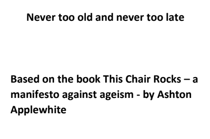Never too old and never too late. Based on the book This Chair Rocks - a manifesto against ageism - by Ashton Applewhite