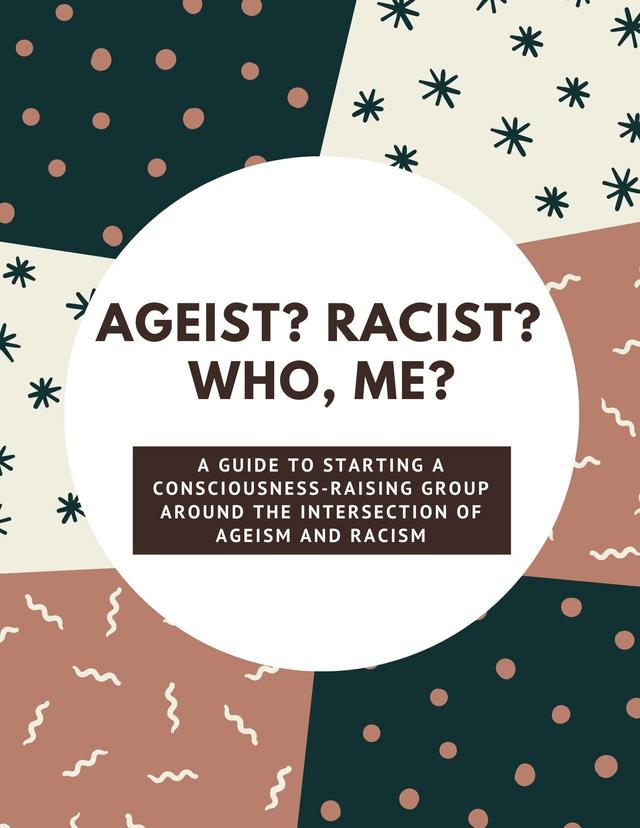 Ageist? Racist? Who, Me? A guide to starting a consiousness-raising group around the intersection of ageism & racism