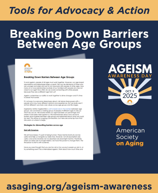 Tools for Advocacy & Action
Breaking Down Barriers
Between Age Groups
AGEISM
AWARENESS DAY
American Society on Aging
OCT. 9
2025
asaging.org/ageism-awareness