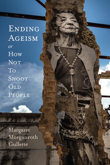Ending Ageism or How Not to Shoot Old People by Margaret Gullette