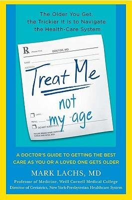 Treat Me, Not My Age: A Doctor’s Guide to Getting the Best Care as You or a Loved One Gets Older by Mark Lachs