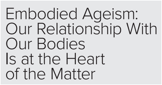 The title Embodied Ageism: Our Relationship with our Bodies is at the Heart of the Matter.