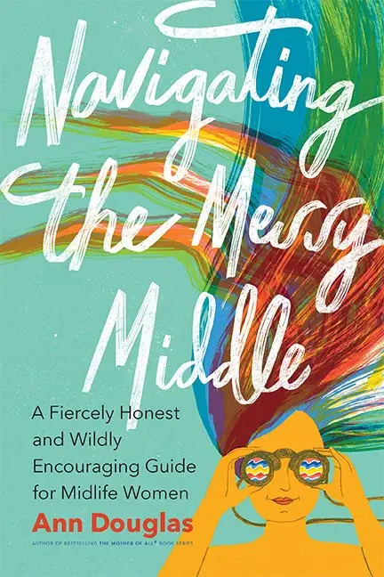 Navigating The Messy Middle: A Fiercely Honest and Wildly Encouraging Guide for Midlife Women Ann Douglas